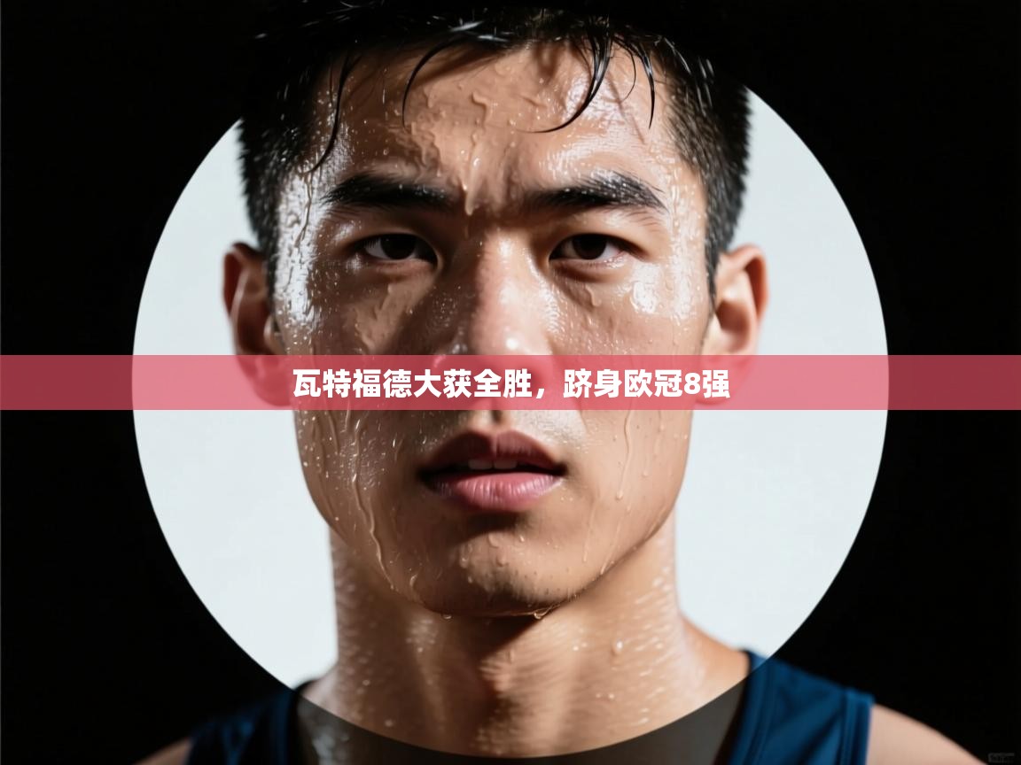 瓦特福德大获全胜，跻身欧冠8强