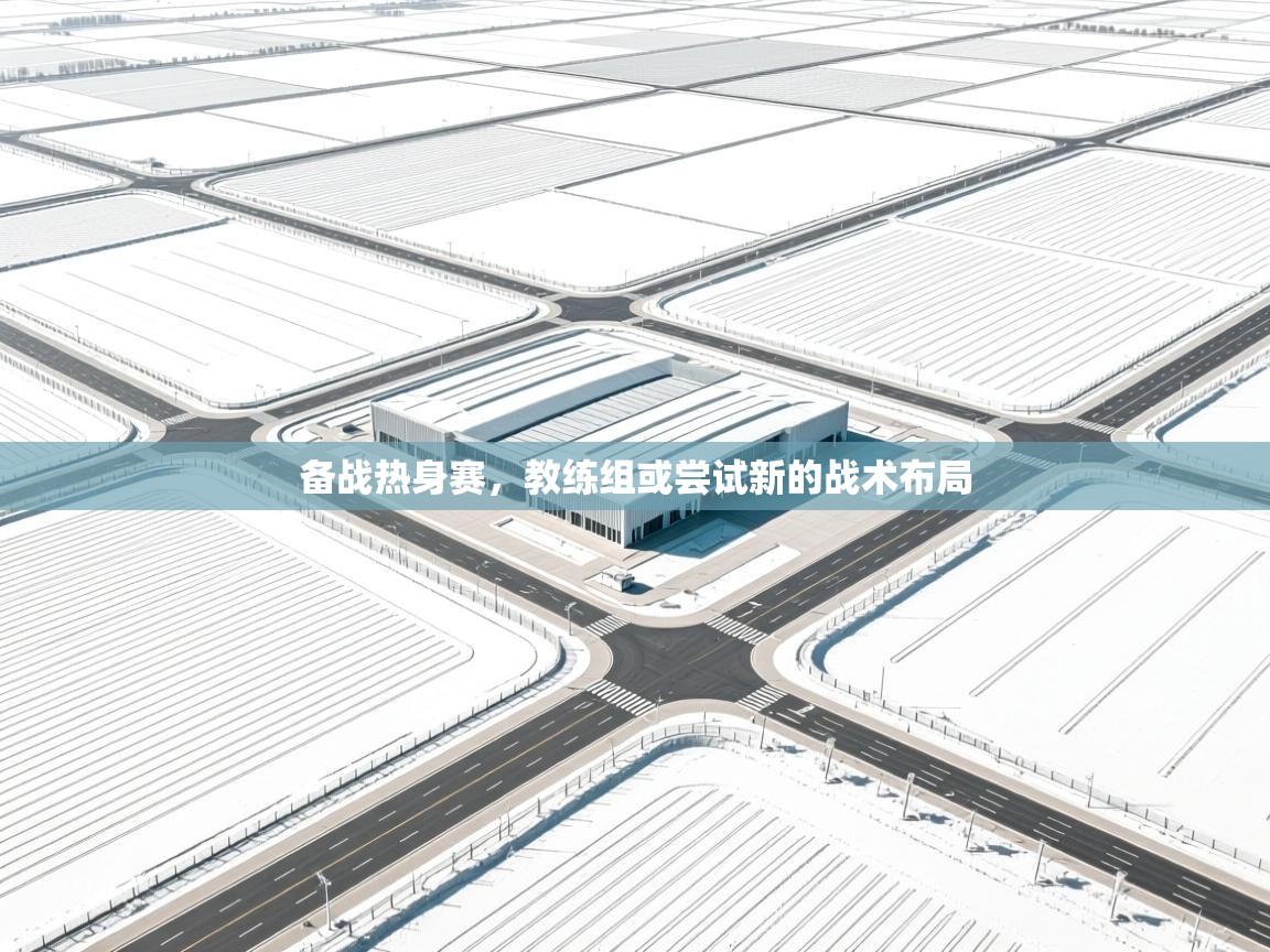 备战热身赛，教练组或尝试新的战术布局