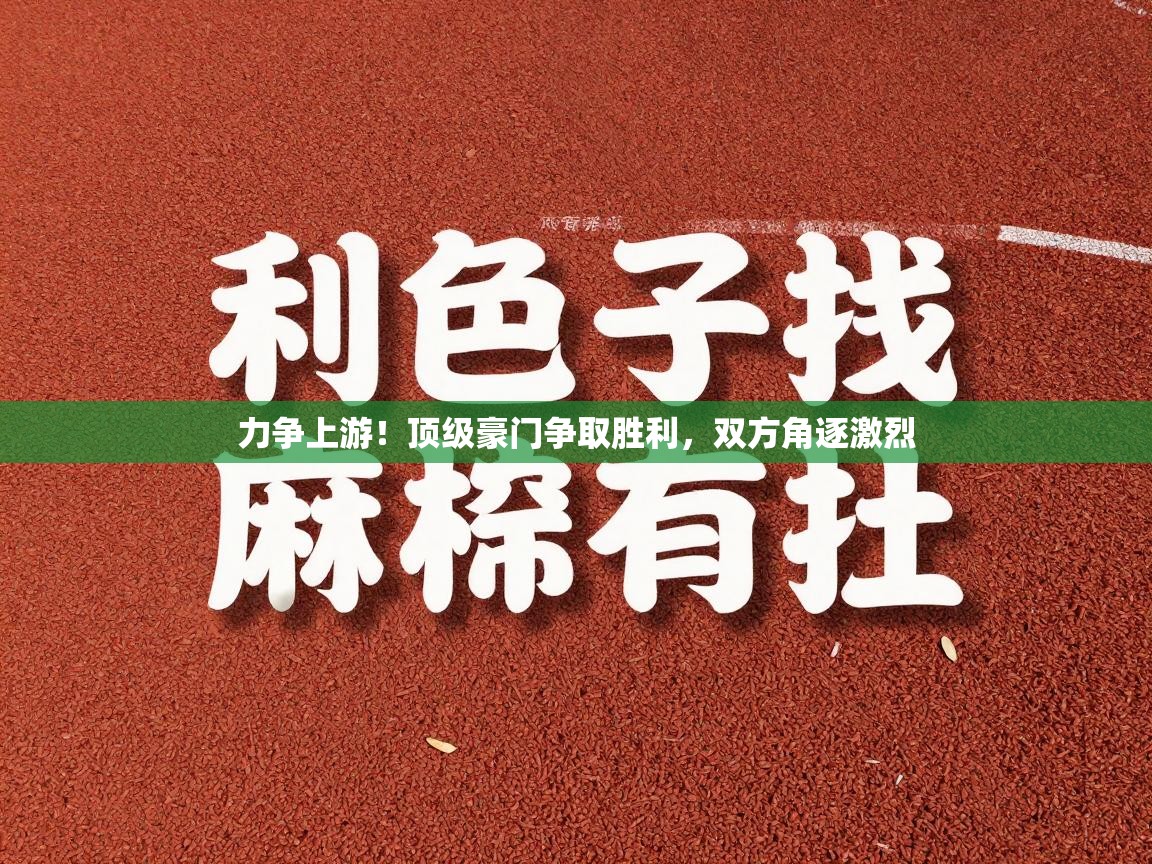 力争上游！顶级豪门争取胜利，双方角逐激烈  第1张