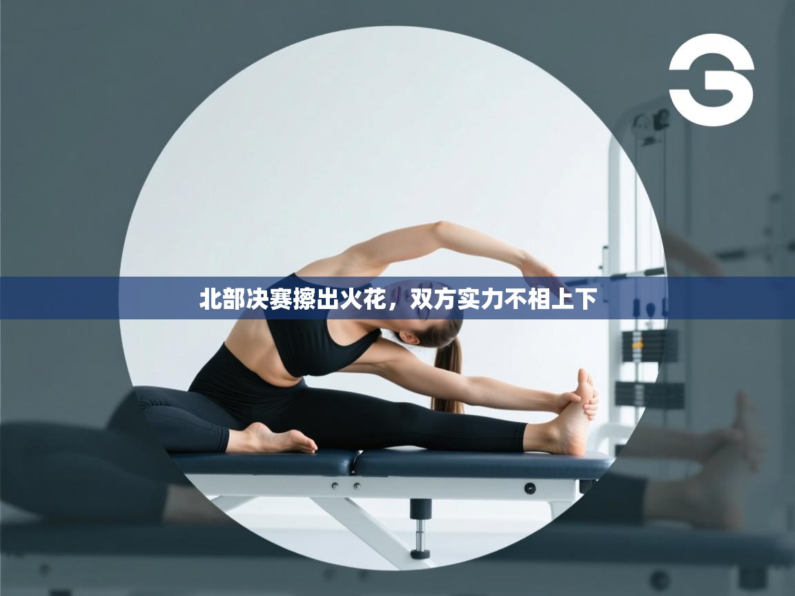 北部决赛擦出火花，双方实力不相上下  第1张