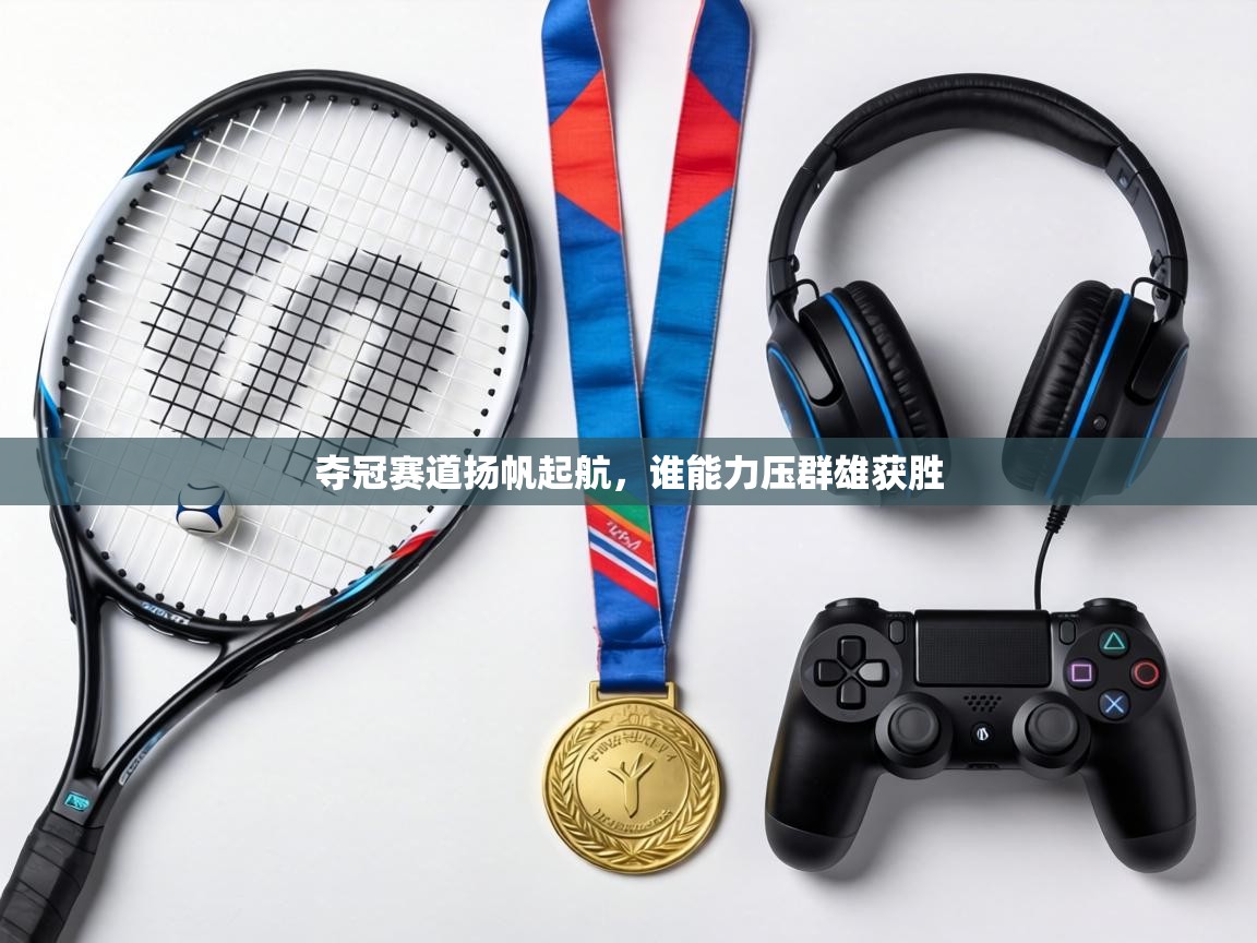 夺冠赛道扬帆起航，谁能力压群雄获胜  第1张